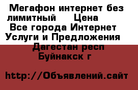 Мегафон интернет без лимитный   › Цена ­ 800 - Все города Интернет » Услуги и Предложения   . Дагестан респ.,Буйнакск г.